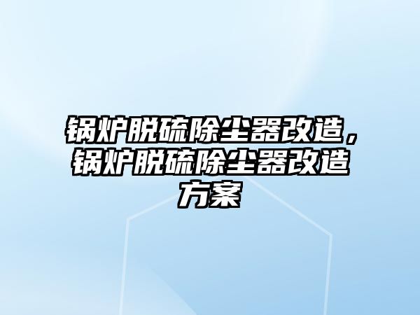 鍋爐脫硫除塵器改造，鍋爐脫硫除塵器改造方案