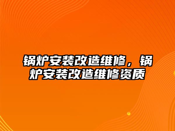 鍋爐安裝改造維修，鍋爐安裝改造維修資質(zhì)