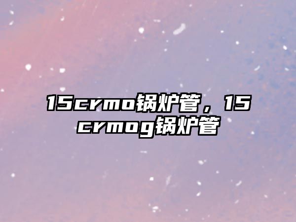 15crmo鍋爐管，15crmog鍋爐管