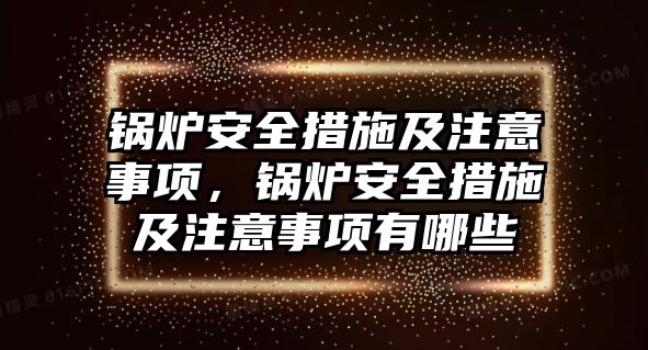 鍋爐安全措施及注意事項，鍋爐安全措施及注意事項有哪些