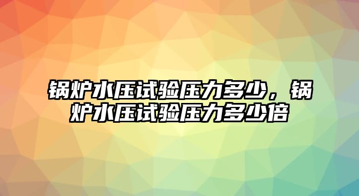 鍋爐水壓試驗(yàn)壓力多少，鍋爐水壓試驗(yàn)壓力多少倍