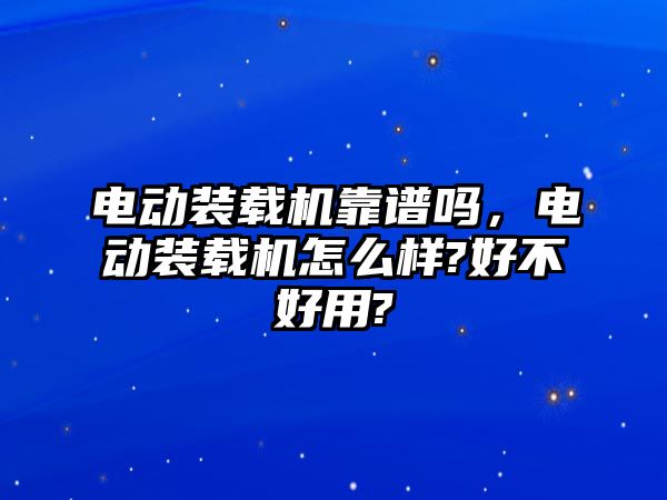 電動(dòng)裝載機(jī)靠譜嗎，電動(dòng)裝載機(jī)怎么樣?好不好用?