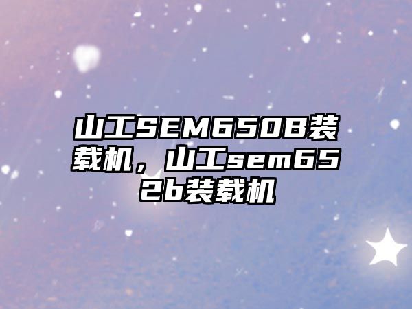 山工SEM650B裝載機，山工sem652b裝載機