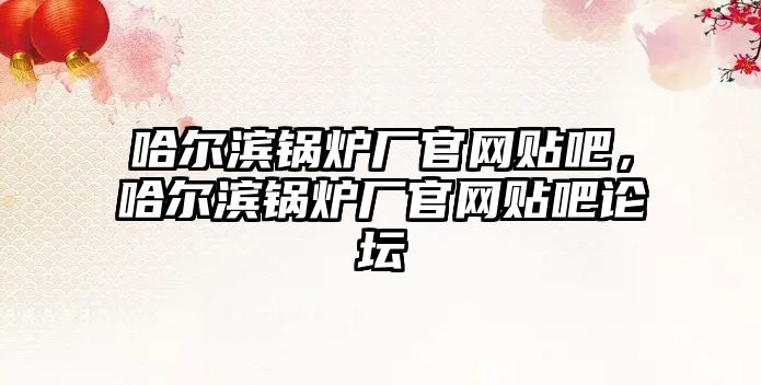 哈爾濱鍋爐廠官網(wǎng)貼吧，哈爾濱鍋爐廠官網(wǎng)貼吧論壇