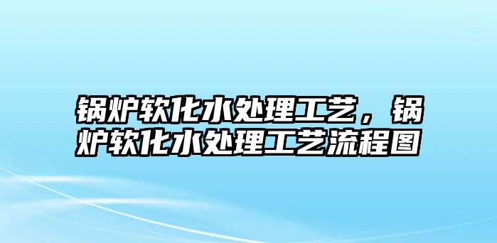 鍋爐軟化水處理工藝，鍋爐軟化水處理工藝流程圖