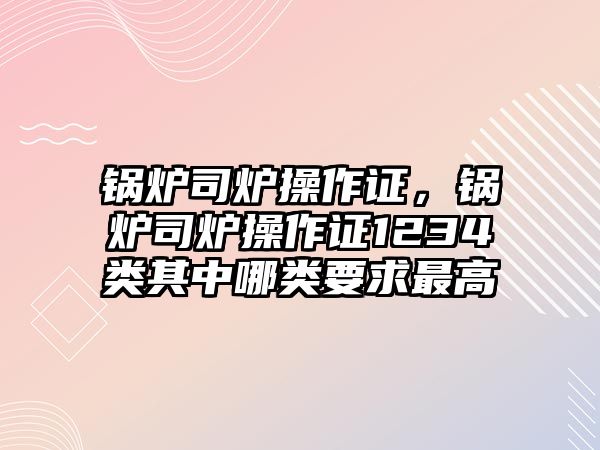 鍋爐司爐操作證，鍋爐司爐操作證1234類其中哪類要求最高