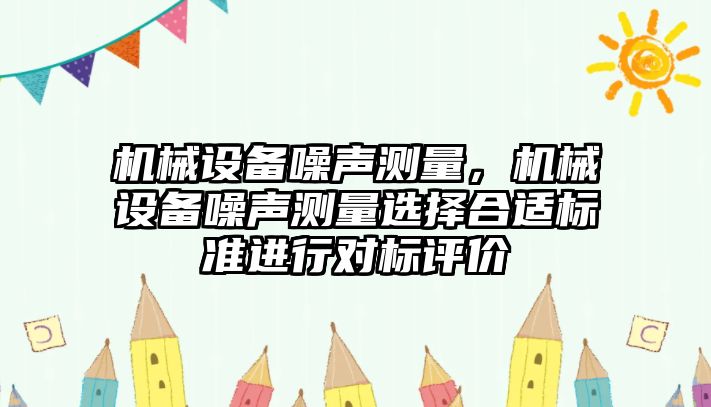 機(jī)械設(shè)備噪聲測(cè)量，機(jī)械設(shè)備噪聲測(cè)量選擇合適標(biāo)準(zhǔn)進(jìn)行對(duì)標(biāo)評(píng)價(jià)