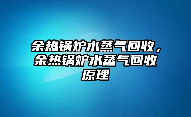 余熱鍋爐水蒸氣回收，余熱鍋爐水蒸氣回收原理