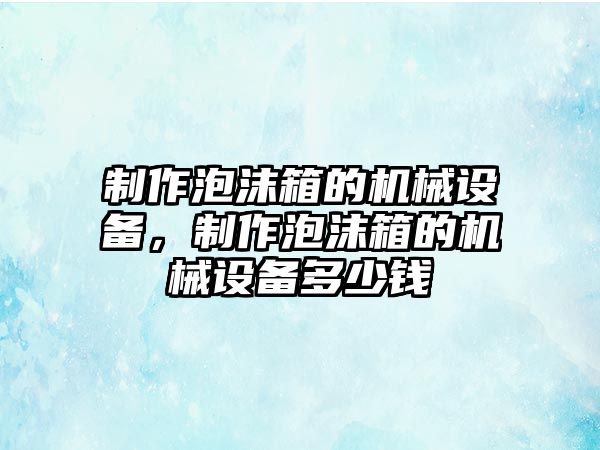 制作泡沫箱的機(jī)械設(shè)備，制作泡沫箱的機(jī)械設(shè)備多少錢