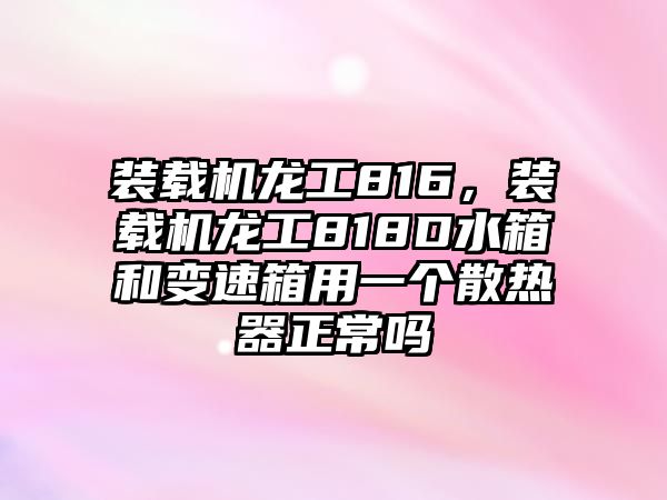 裝載機(jī)龍工816，裝載機(jī)龍工818D水箱和變速箱用一個(gè)散熱器正常嗎