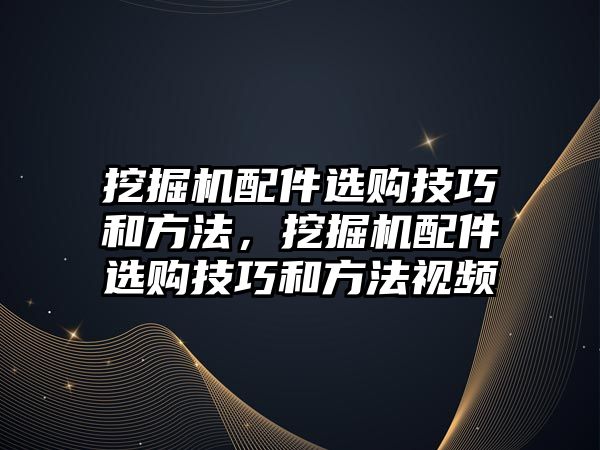 挖掘機配件選購技巧和方法，挖掘機配件選購技巧和方法視頻