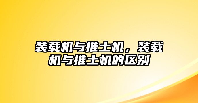 裝載機(jī)與推土機(jī)，裝載機(jī)與推土機(jī)的區(qū)別