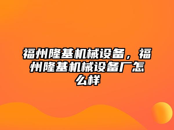 福州隆基機(jī)械設(shè)備，福州隆基機(jī)械設(shè)備廠怎么樣