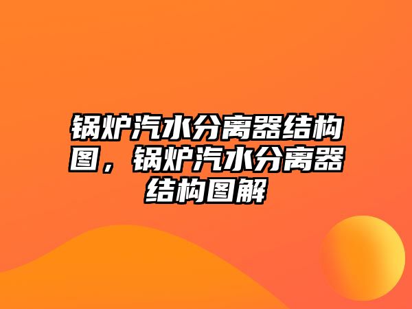 鍋爐汽水分離器結構圖，鍋爐汽水分離器結構圖解