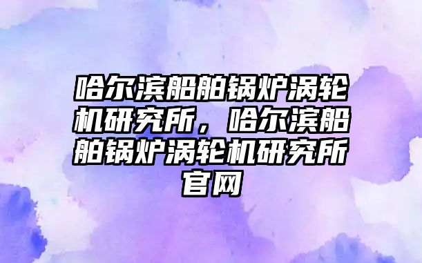 哈爾濱船舶鍋爐渦輪機(jī)研究所，哈爾濱船舶鍋爐渦輪機(jī)研究所官網(wǎng)