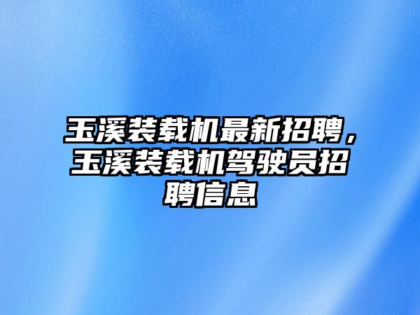 玉溪裝載機最新招聘，玉溪裝載機駕駛員招聘信息