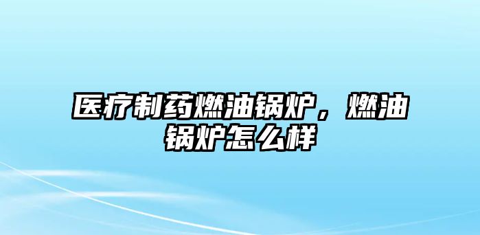 醫(yī)療制藥燃油鍋爐，燃油鍋爐怎么樣