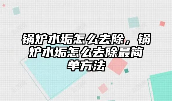 鍋爐水垢怎么去除，鍋爐水垢怎么去除最簡單方法