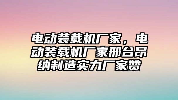 電動裝載機廠家，電動裝載機廠家邢臺昂納制造實力廠家贊