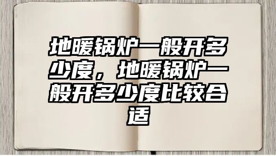 地暖鍋爐一般開多少度，地暖鍋爐一般開多少度比較合適