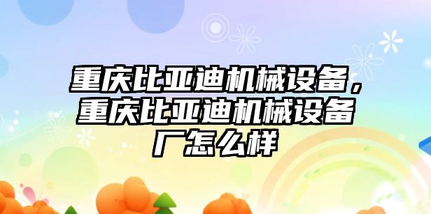 重慶比亞迪機(jī)械設(shè)備，重慶比亞迪機(jī)械設(shè)備廠怎么樣