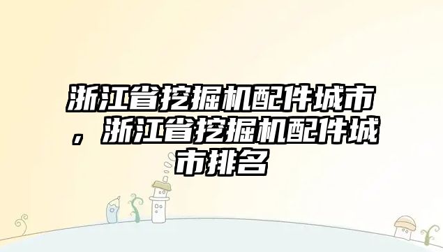 浙江省挖掘機(jī)配件城市，浙江省挖掘機(jī)配件城市排名