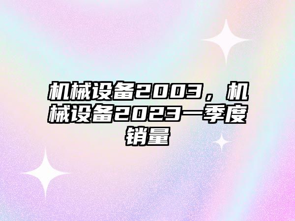 機(jī)械設(shè)備2003，機(jī)械設(shè)備2023一季度銷量