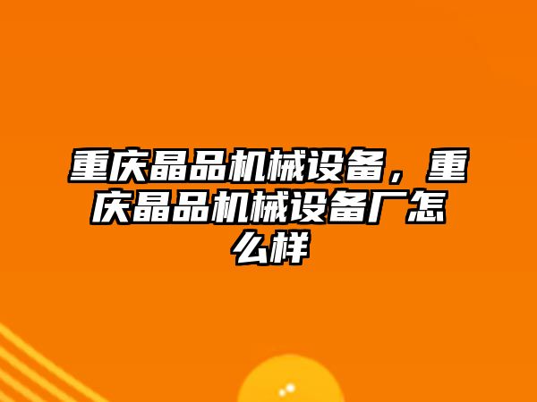 重慶晶品機械設(shè)備，重慶晶品機械設(shè)備廠怎么樣