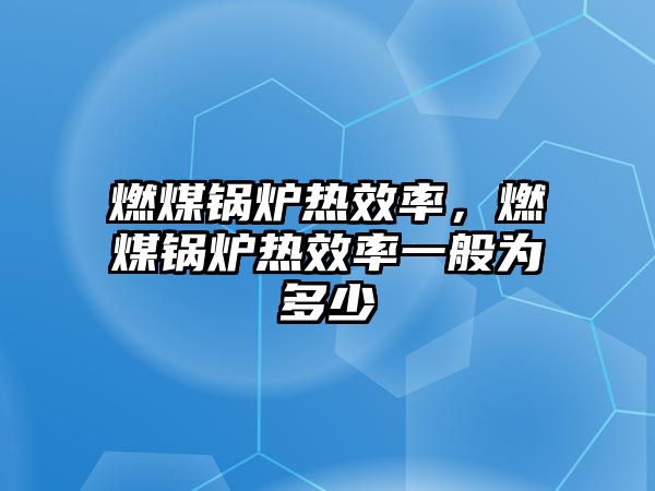 燃煤鍋爐熱效率，燃煤鍋爐熱效率一般為多少