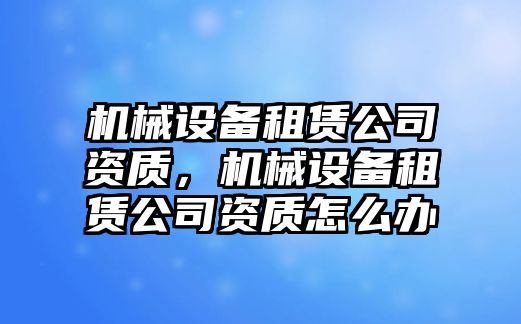 機(jī)械設(shè)備租賃公司資質(zhì)，機(jī)械設(shè)備租賃公司資質(zhì)怎么辦