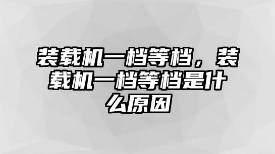 裝載機(jī)一檔等檔，裝載機(jī)一檔等檔是什么原因