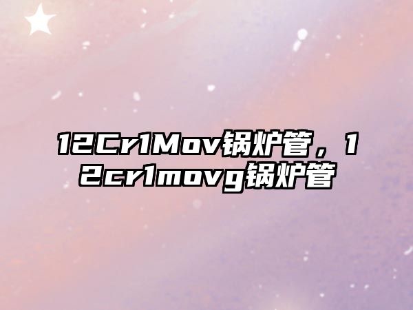 12Cr1Mov鍋爐管，12cr1movg鍋爐管