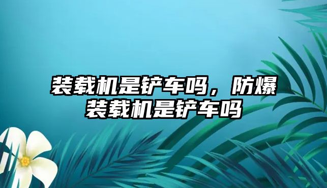 裝載機(jī)是鏟車嗎，防爆裝載機(jī)是鏟車嗎