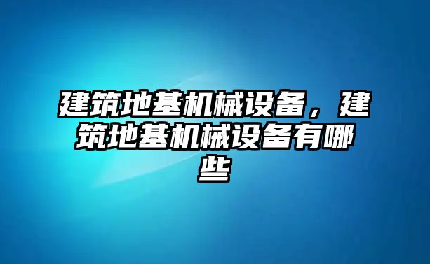 建筑地基機(jī)械設(shè)備，建筑地基機(jī)械設(shè)備有哪些