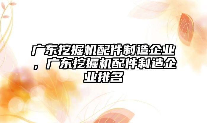 廣東挖掘機(jī)配件制造企業(yè)，廣東挖掘機(jī)配件制造企業(yè)排名