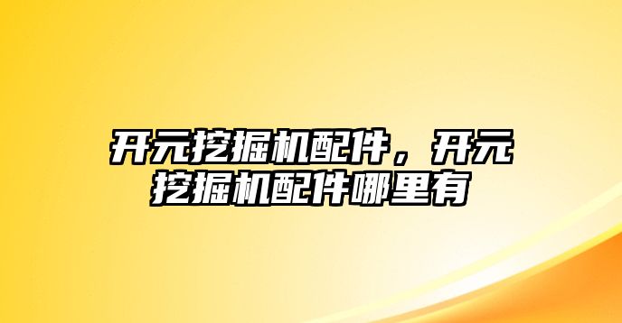 開元挖掘機配件，開元挖掘機配件哪里有