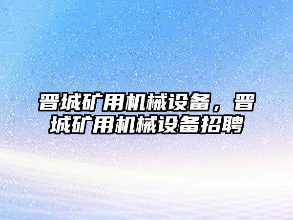 晉城礦用機(jī)械設(shè)備，晉城礦用機(jī)械設(shè)備招聘