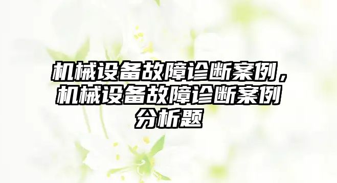 機(jī)械設(shè)備故障診斷案例，機(jī)械設(shè)備故障診斷案例分析題