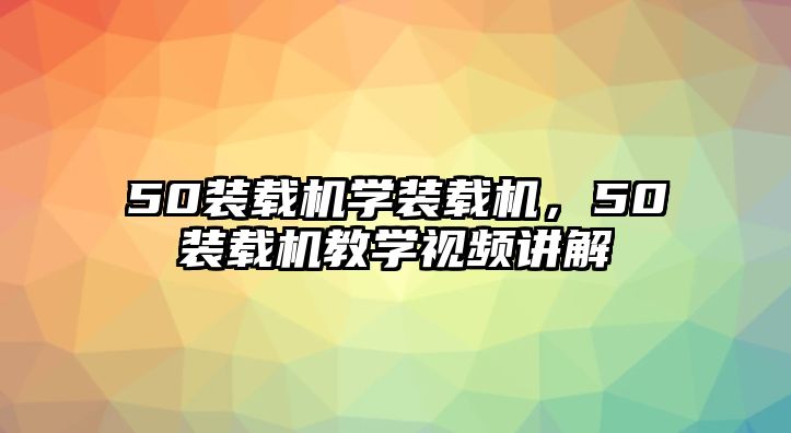 50裝載機(jī)學(xué)裝載機(jī)，50裝載機(jī)教學(xué)視頻講解