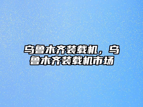 烏魯木齊裝載機，烏魯木齊裝載機市場