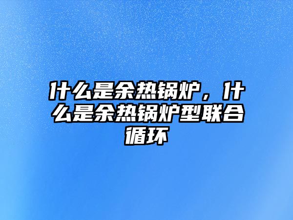 什么是余熱鍋爐，什么是余熱鍋爐型聯(lián)合循環(huán)