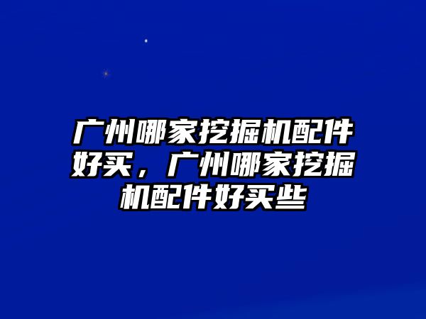 廣州哪家挖掘機(jī)配件好買，廣州哪家挖掘機(jī)配件好買些