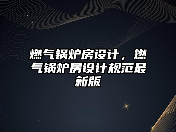 燃?xì)忮仩t房設(shè)計(jì)，燃?xì)忮仩t房設(shè)計(jì)規(guī)范最新版