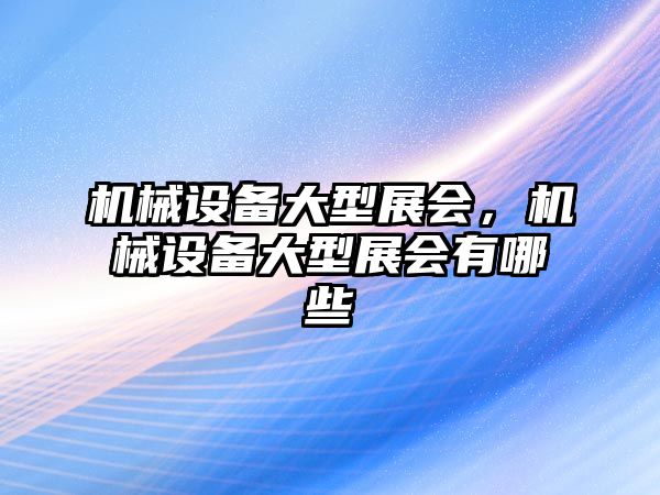 機械設備大型展會，機械設備大型展會有哪些