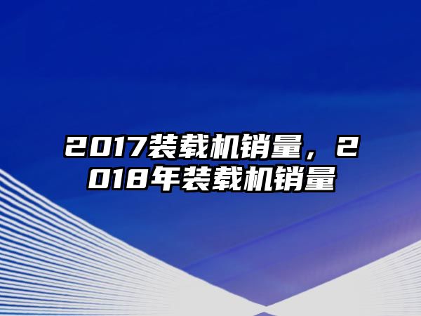 2017裝載機(jī)銷(xiāo)量，2018年裝載機(jī)銷(xiāo)量