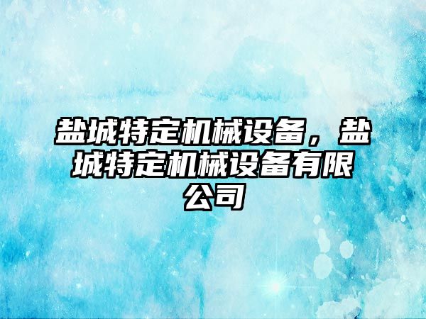 鹽城特定機械設(shè)備，鹽城特定機械設(shè)備有限公司