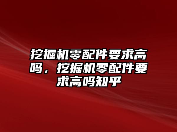 挖掘機(jī)零配件要求高嗎，挖掘機(jī)零配件要求高嗎知乎