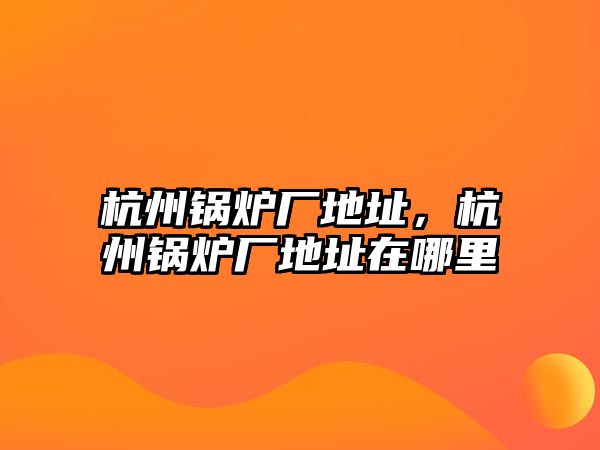 杭州鍋爐廠地址，杭州鍋爐廠地址在哪里