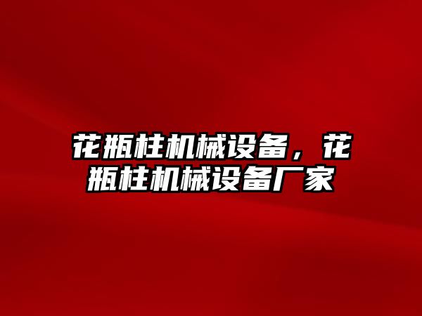 花瓶柱機械設備，花瓶柱機械設備廠家