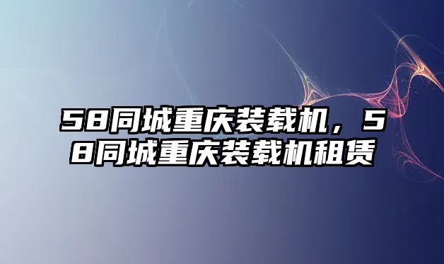 58同城重慶裝載機(jī)，58同城重慶裝載機(jī)租賃